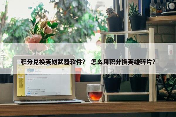 积分兑换英雄武器软件？ 怎么用积分换英雄碎片？