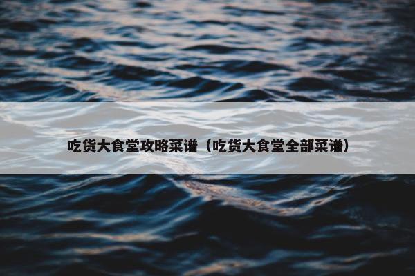 吃货大食堂攻略菜谱（吃货大食堂全部菜谱）
