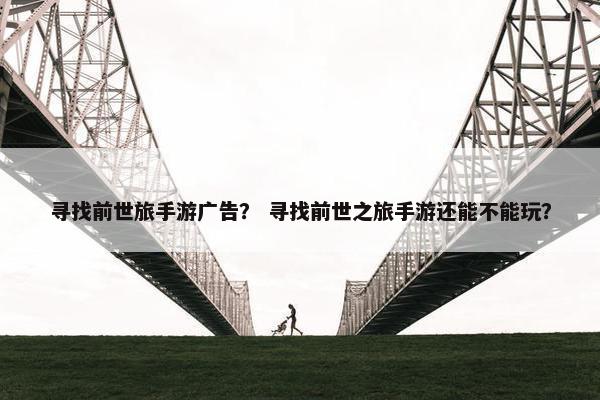 寻找前世旅手游广告？ 寻找前世之旅手游还能不能玩？