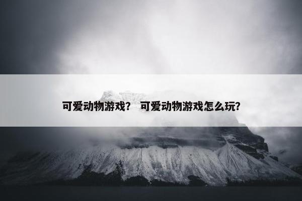 可爱动物游戏？ 可爱动物游戏怎么玩？