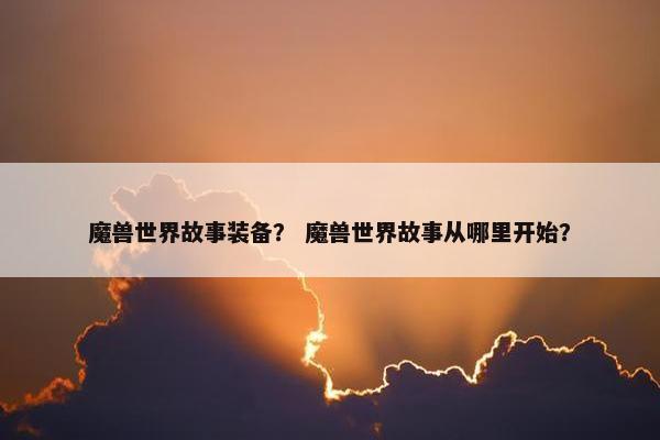魔兽世界故事装备？ 魔兽世界故事从哪里开始？