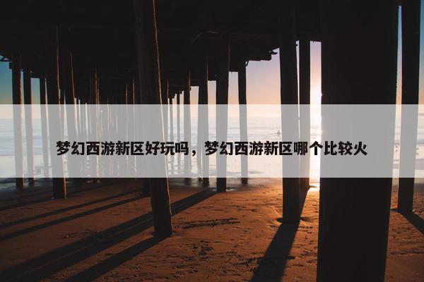 梦幻西游新区好玩吗，梦幻西游新区哪个比较火