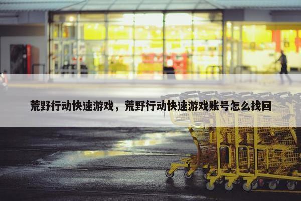 荒野行动快速游戏，荒野行动快速游戏账号怎么找回