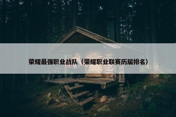 荣耀最强职业战队（荣耀职业联赛历届排名）