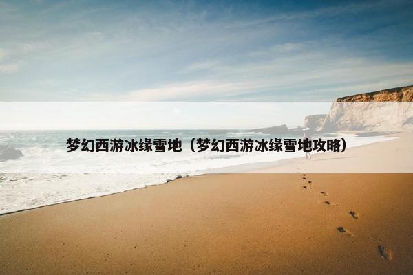 梦幻西游冰缘雪地（梦幻西游冰缘雪地攻略）