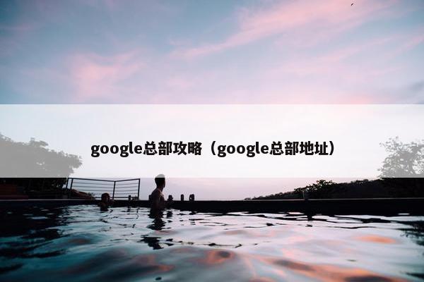 google总部攻略（google总部地址）