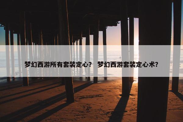 梦幻西游所有套装定心？ 梦幻西游套装定心术？