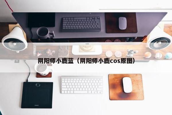 阴阳师小鹿蓝（阴阳师小鹿cos原图）