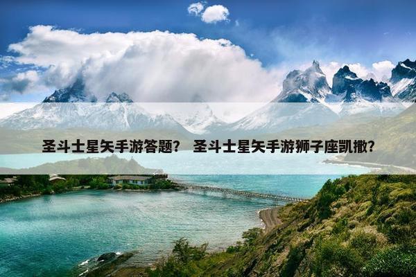圣斗士星矢手游答题？ 圣斗士星矢手游狮子座凯撒？