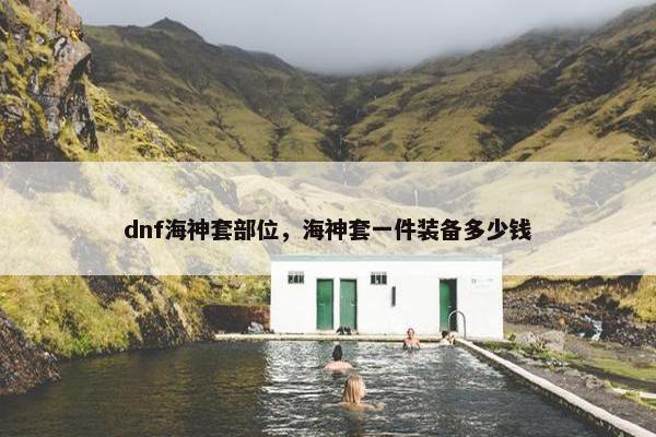 dnf海神套部位，海神套一件装备多少钱
