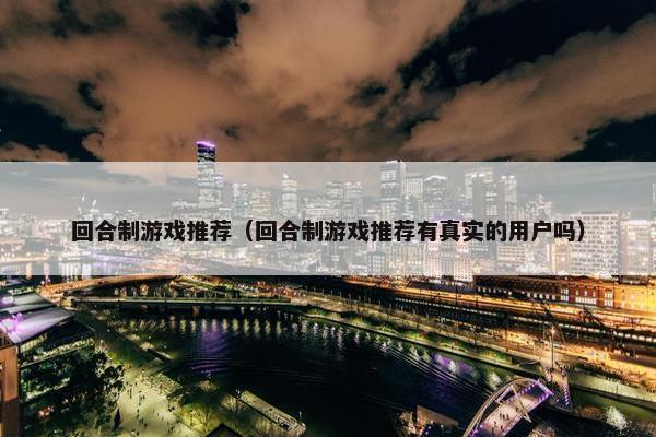 回合制游戏推荐（回合制游戏推荐有真实的用户吗）