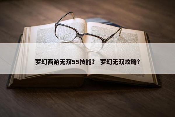 梦幻西游无双55技能？ 梦幻无双攻略？