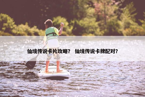 仙境传说卡片攻略？ 仙境传说卡牌配对？