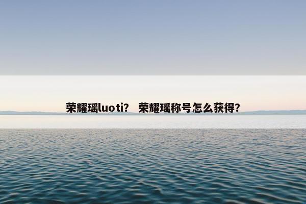 荣耀瑶luoti？ 荣耀瑶称号怎么获得？