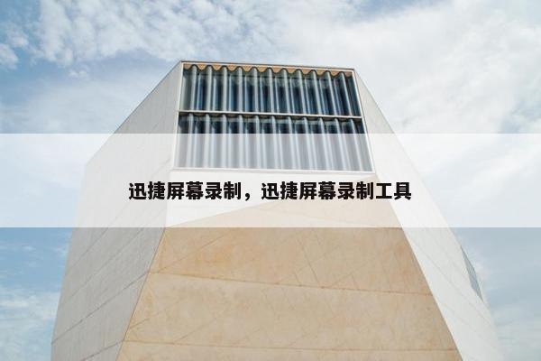 迅捷屏幕录制，迅捷屏幕录制工具
