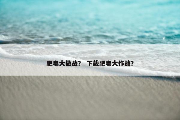 肥皂大做战？ 下载肥皂大作战？