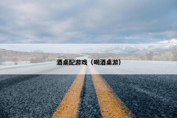 酒桌配游戏（喝酒桌游）