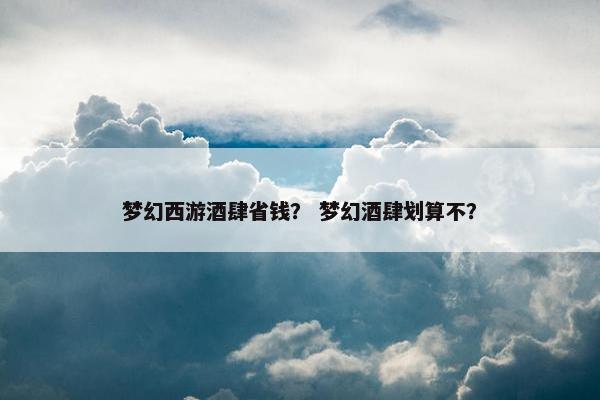 梦幻西游酒肆省钱？ 梦幻酒肆划算不？