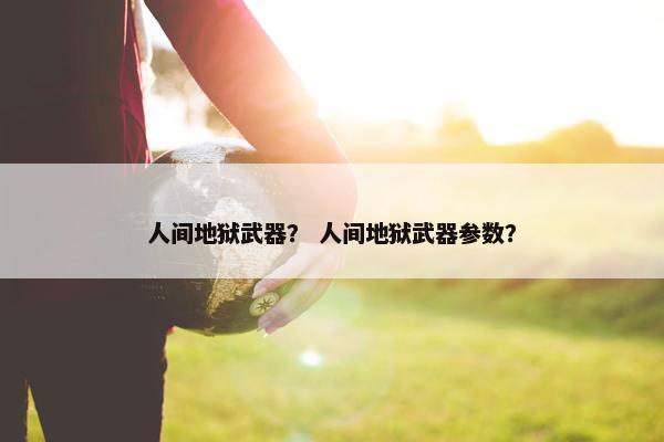 人间地狱武器？ 人间地狱武器参数？