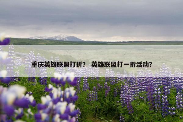 重庆英雄联盟打折？ 英雄联盟打一折活动？