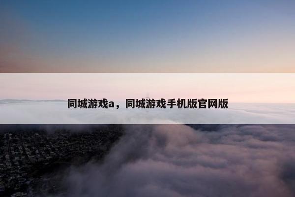同城游戏a，同城游戏手机版官网版