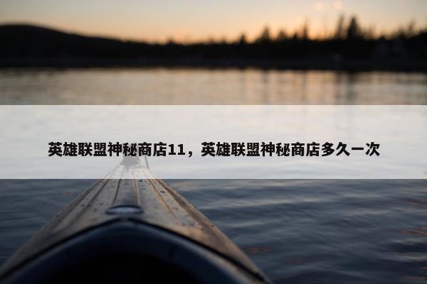 英雄联盟神秘商店11，英雄联盟神秘商店多久一次