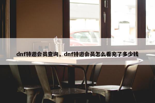 dnf特邀会员查询，dnf特邀会员怎么看充了多少钱