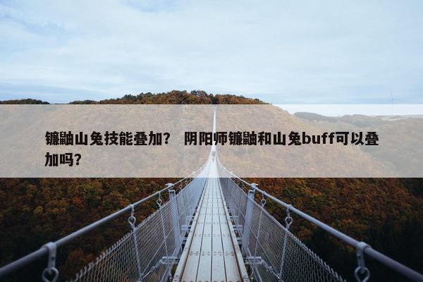 镰鼬山兔技能叠加？ 阴阳师镰鼬和山兔buff可以叠加吗？