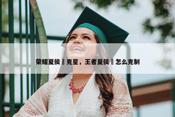 荣耀夏侯惇克星，王者夏侯惇怎么克制