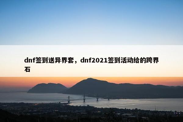 dnf签到送异界套，dnf2021签到活动给的跨界石