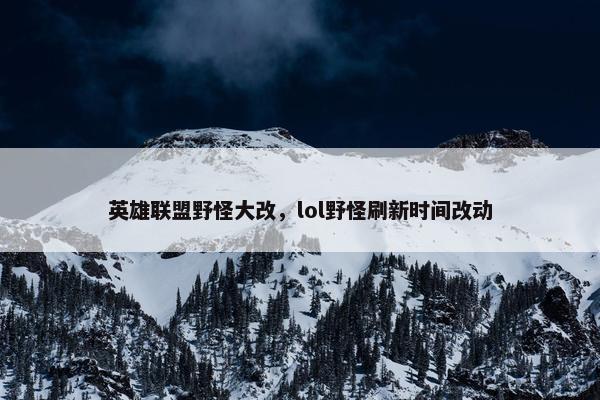 英雄联盟野怪大改，lol野怪刷新时间改动
