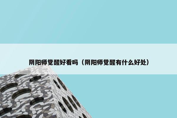 阴阳师觉醒好看吗（阴阳师觉醒有什么好处）