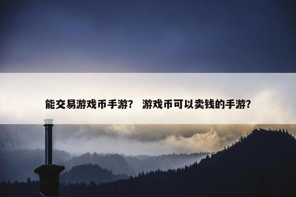 能交易游戏币手游？ 游戏币可以卖钱的手游？