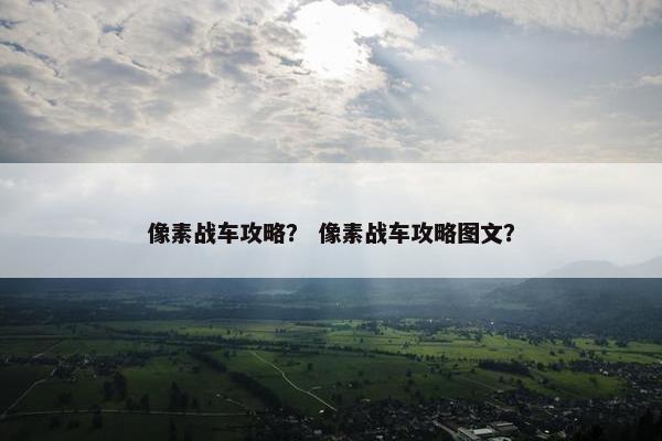 像素战车攻略？ 像素战车攻略图文？
