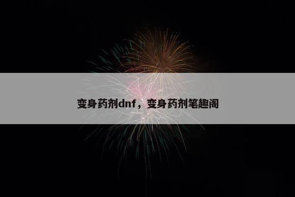 变身药剂dnf，变身药剂笔趣阁