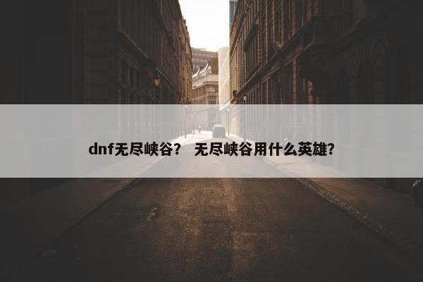 dnf无尽峡谷？ 无尽峡谷用什么英雄？