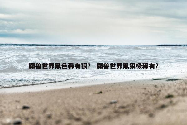 魔兽世界黑色稀有狼？ 魔兽世界黑狼极稀有？