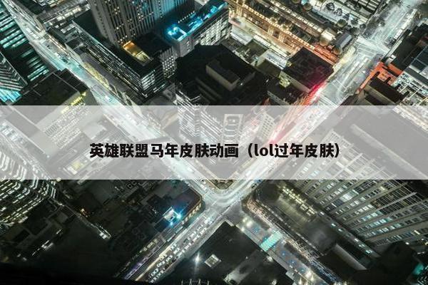 英雄联盟马年皮肤动画（lol过年皮肤）