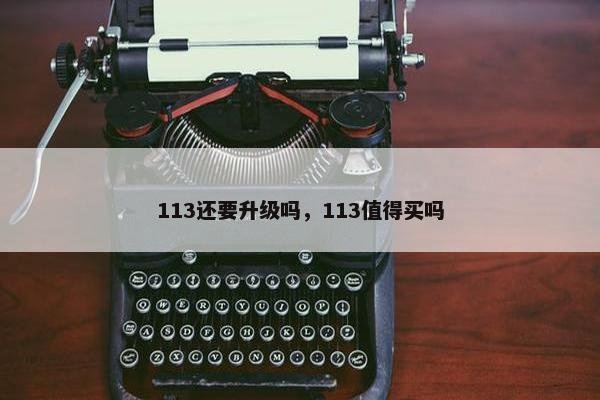 113还要升级吗，113值得买吗