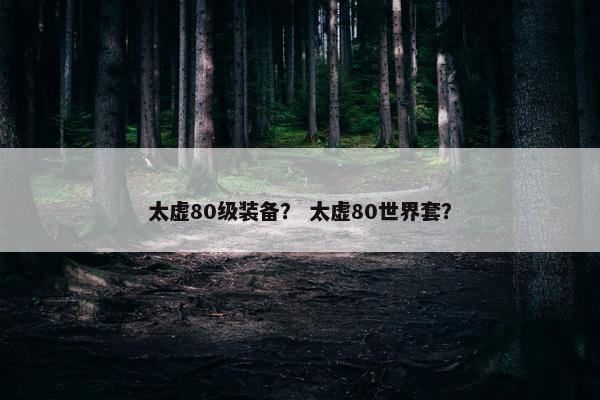 太虚80级装备？ 太虚80世界套？