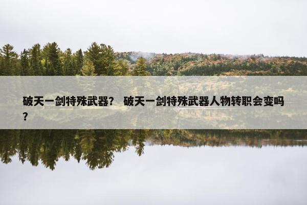 破天一剑特殊武器？ 破天一剑特殊武器人物转职会变吗？