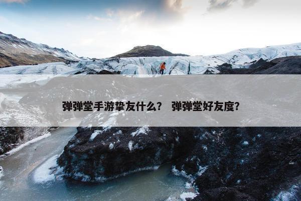 弹弹堂手游挚友什么？ 弹弹堂好友度？