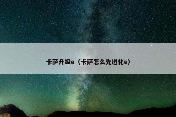 卡萨升级e（卡萨怎么先进化e）