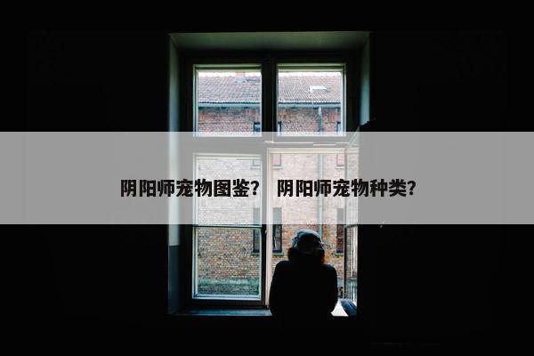 阴阳师宠物图鉴？ 阴阳师宠物种类？