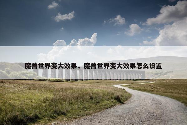 魔兽世界变大效果，魔兽世界变大效果怎么设置