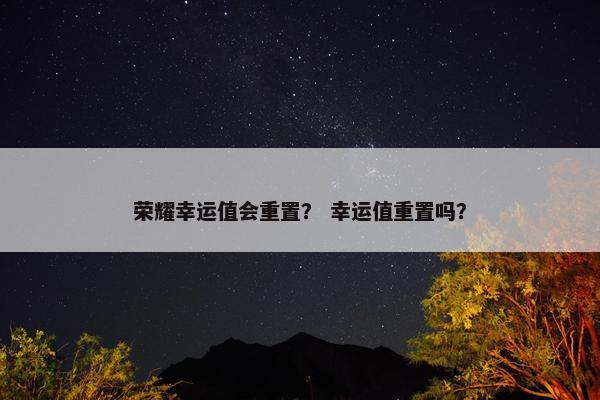 荣耀幸运值会重置？ 幸运值重置吗？