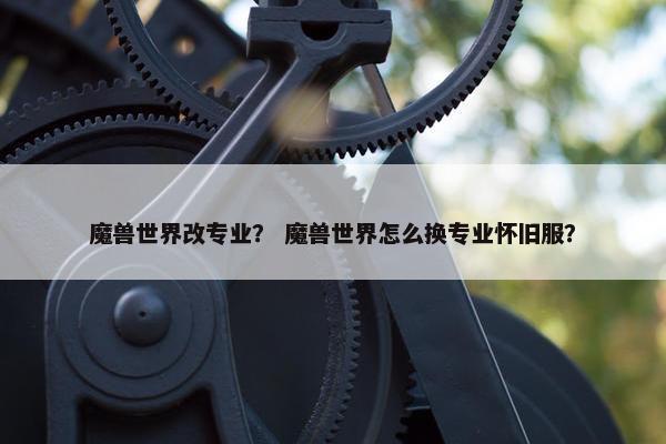 魔兽世界改专业？ 魔兽世界怎么换专业怀旧服？