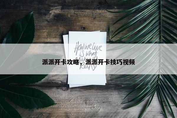 派派开卡攻略，派派开卡技巧视频