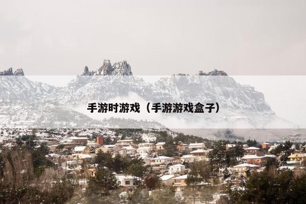 手游时游戏（手游游戏盒子）