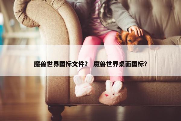 魔兽世界图标文件？ 魔兽世界桌面图标？